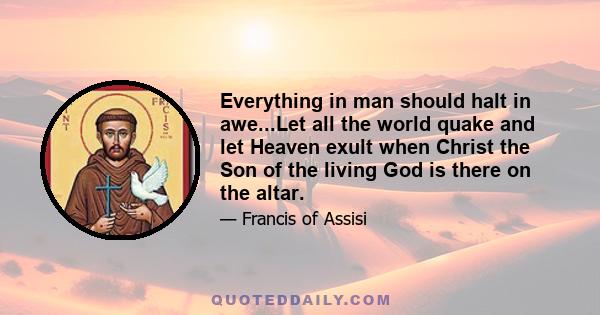 Everything in man should halt in awe...Let all the world quake and let Heaven exult when Christ the Son of the living God is there on the altar.