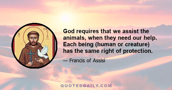 God requires that we assist the animals, when they need our help. Each being (human or creature) has the same right of protection.