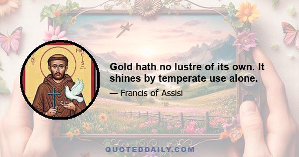 Gold hath no lustre of its own. It shines by temperate use alone.