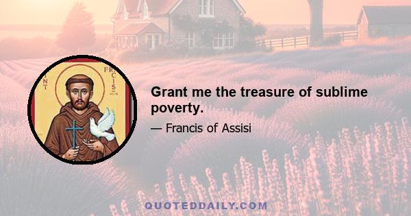 Grant me the treasure of sublime poverty.