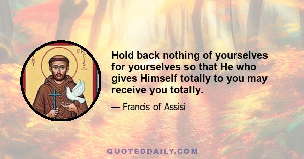 Hold back nothing of yourselves for yourselves so that He who gives Himself totally to you may receive you totally.