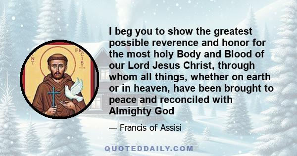 I beg you to show the greatest possible reverence and honor for the most holy Body and Blood of our Lord Jesus Christ, through whom all things, whether on earth or in heaven, have been brought to peace and reconciled