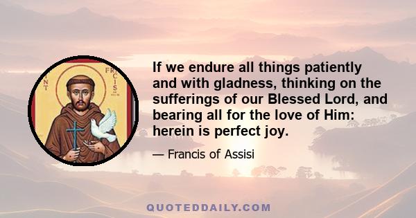 If we endure all things patiently and with gladness, thinking on the sufferings of our Blessed Lord, and bearing all for the love of Him: herein is perfect joy.