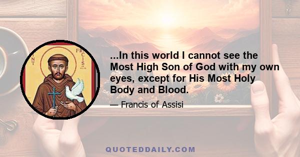 ...In this world I cannot see the Most High Son of God with my own eyes, except for His Most Holy Body and Blood.