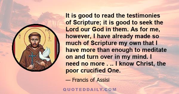 It is good to read the testimonies of Scripture; it is good to seek the Lord our God in them. As for me, however, I have already made so much of Scripture my own that I have more than enough to meditate on and turn over 