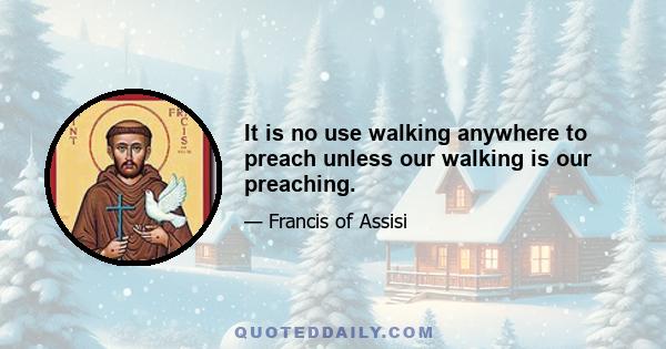 It is no use walking anywhere to preach unless our walking is our preaching.