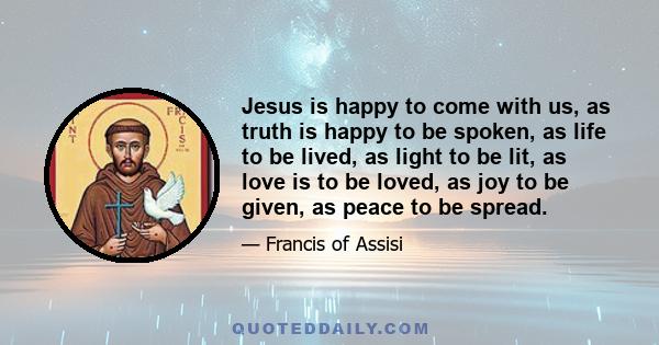 Jesus is happy to come with us, as truth is happy to be spoken, as life to be lived, as light to be lit, as love is to be loved, as joy to be given, as peace to be spread.