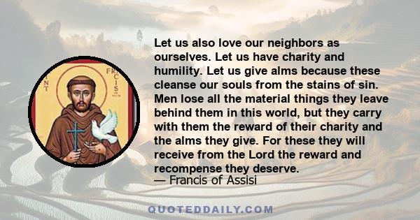 Let us also love our neighbors as ourselves. Let us have charity and humility. Let us give alms because these cleanse our souls from the stains of sin. Men lose all the material things they leave behind them in this