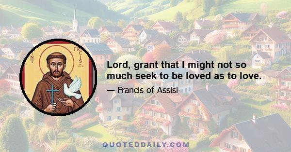 Lord, grant that I might not so much seek to be loved as to love.