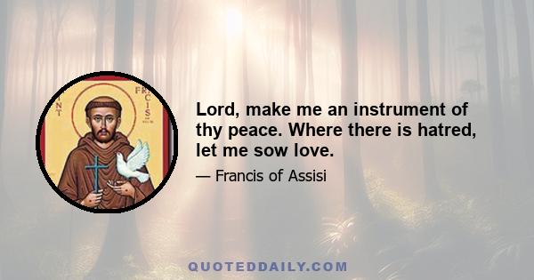 Lord, make me an instrument of thy peace. Where there is hatred, let me sow love.