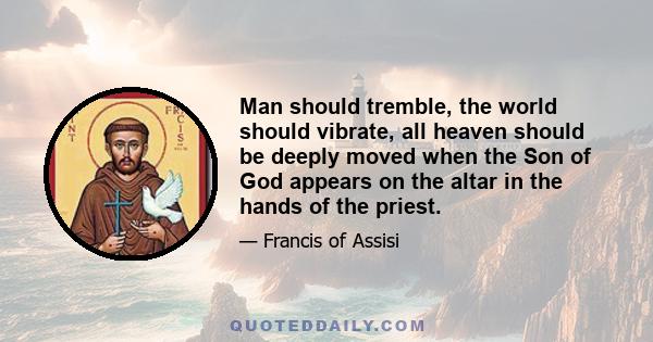 Man should tremble, the world should vibrate, all heaven should be deeply moved when the Son of God appears on the altar in the hands of the priest.