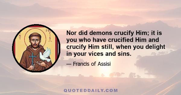 Nor did demons crucify Him; it is you who have crucified Him and crucify Him still, when you delight in your vices and sins.