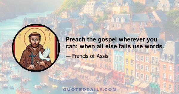 Preach the gospel wherever you can; when all else fails use words.