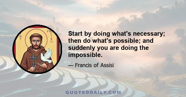 Start by doing what's necessary; then do what's possible; and suddenly you are doing the impossible.