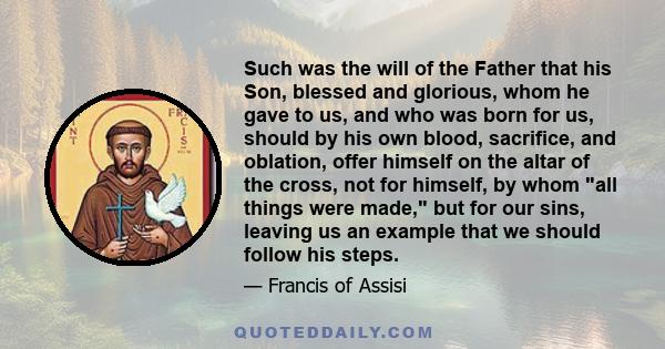 Such was the will of the Father that his Son, blessed and glorious, whom he gave to us, and who was born for us, should by his own blood, sacrifice, and oblation, offer himself on the altar of the cross, not for