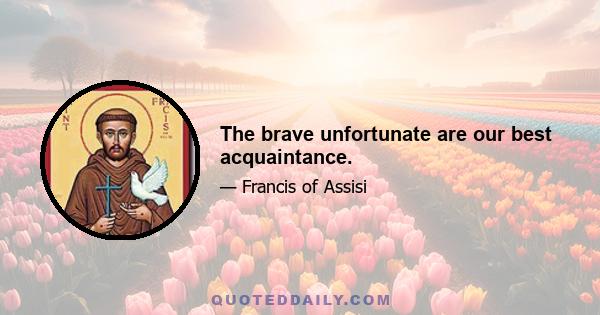 The brave unfortunate are our best acquaintance.