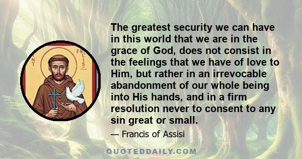 The greatest security we can have in this world that we are in the grace of God, does not consist in the feelings that we have of love to Him, but rather in an irrevocable abandonment of our whole being into His hands,