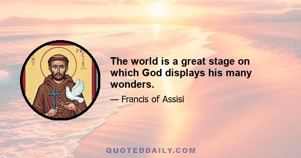 The world is a great stage on which God displays his many wonders.