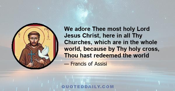 We adore Thee most holy Lord Jesus Christ, here in all Thy Churches, which are in the whole world, because by Thy holy cross, Thou hast redeemed the world