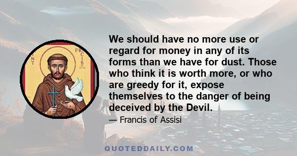 We should have no more use or regard for money in any of its forms than we have for dust. Those who think it is worth more, or who are greedy for it, expose themselves to the danger of being deceived by the Devil.