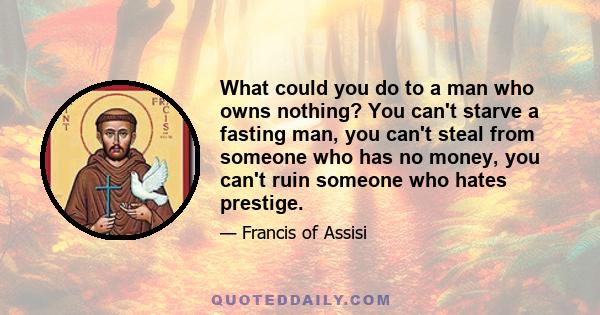 What could you do to a man who owns nothing? You can't starve a fasting man, you can't steal from someone who has no money, you can't ruin someone who hates prestige.