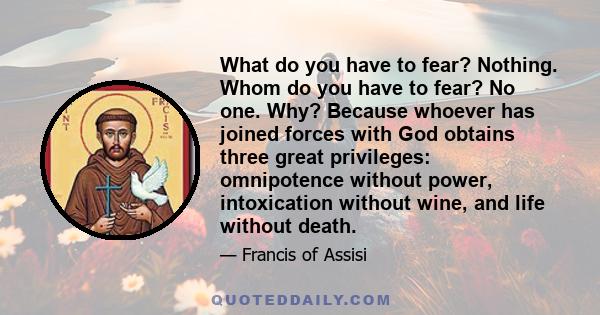 What do you have to fear? Nothing. Whom do you have to fear? No one. Why? Because whoever has joined forces with God obtains three great privileges: omnipotence without power, intoxication without wine, and life without 