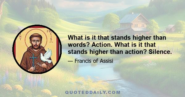 What is it that stands higher than words? Action. What is it that stands higher than action? Silence.