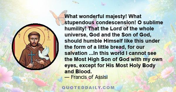 What wonderful majesty! What stupendous condescension! O sublime humility! That the Lord of the whole universe, God and the Son of God, should humble Himself like this under the form of a little bread, for our salvation 