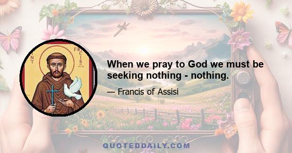 When we pray to God we must be seeking nothing - nothing.