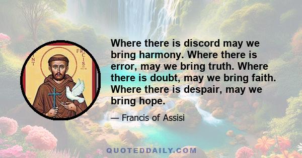 Where there is discord may we bring harmony. Where there is error, may we bring truth. Where there is doubt, may we bring faith. Where there is despair, may we bring hope.