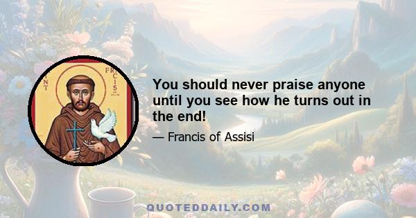 You should never praise anyone until you see how he turns out in the end!