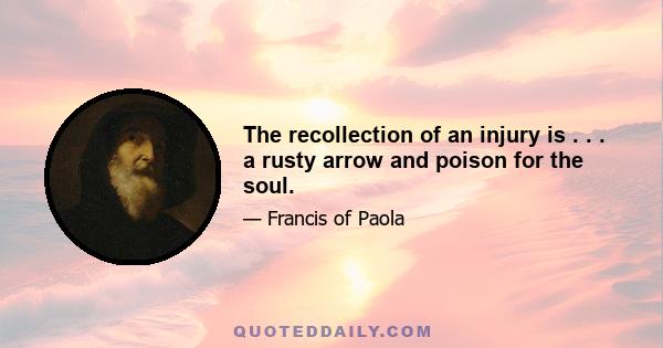 The recollection of an injury is . . . a rusty arrow and poison for the soul.