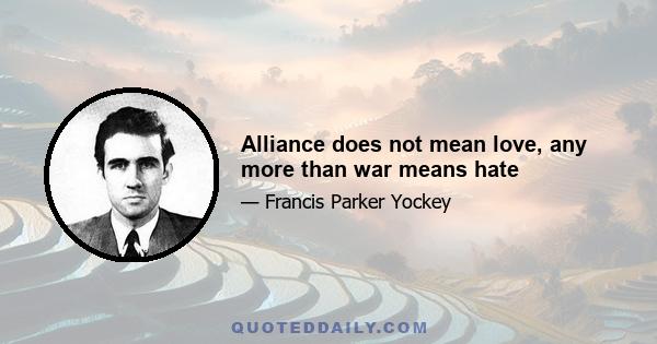 Alliance does not mean love, any more than war means hate