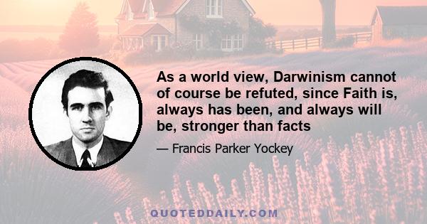 As a world view, Darwinism cannot of course be refuted, since Faith is, always has been, and always will be, stronger than facts