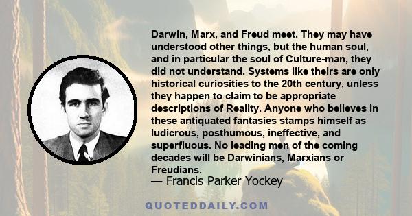 Darwin, Marx, and Freud meet. They may have understood other things, but the human soul, and in particular the soul of Culture-man, they did not understand. Systems like theirs are only historical curiosities to the