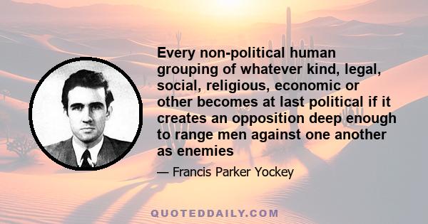 Every non-political human grouping of whatever kind, legal, social, religious, economic or other becomes at last political if it creates an opposition deep enough to range men against one another as enemies