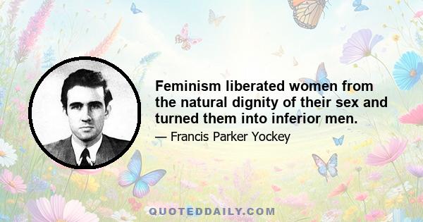 Feminism liberated women from the natural dignity of their sex and turned them into inferior men.