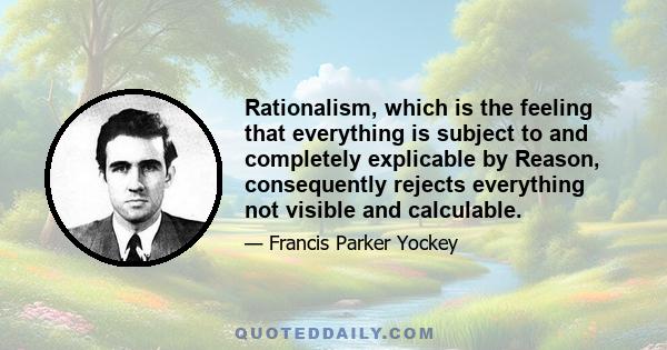 Rationalism, which is the feeling that everything is subject to and completely explicable by Reason, consequently rejects everything not visible and calculable.