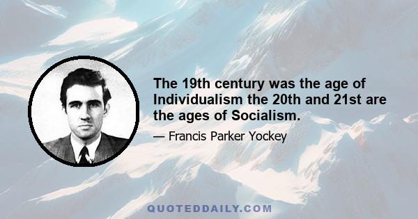 The 19th century was the age of Individualism the 20th and 21st are the ages of Socialism.