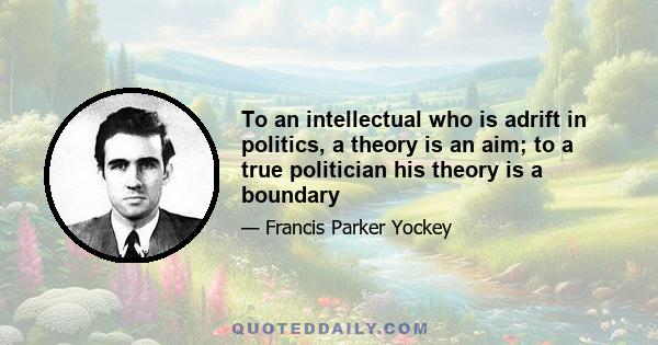 To an intellectual who is adrift in politics, a theory is an aim; to a true politician his theory is a boundary