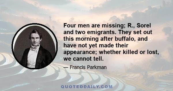 Four men are missing; R., Sorel and two emigrants. They set out this morning after buffalo, and have not yet made their appearance; whether killed or lost, we cannot tell.