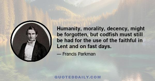 Humanity, morality, decency, might be forgotten, but codfish must still be had for the use of the faithful in Lent and on fast days.