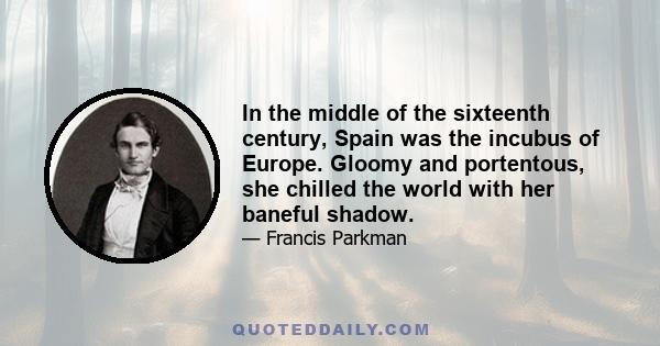 In the middle of the sixteenth century, Spain was the incubus of Europe. Gloomy and portentous, she chilled the world with her baneful shadow.