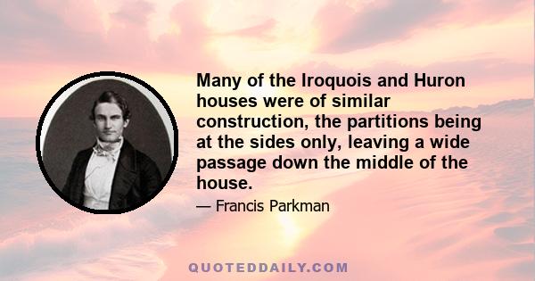 Many of the Iroquois and Huron houses were of similar construction, the partitions being at the sides only, leaving a wide passage down the middle of the house.