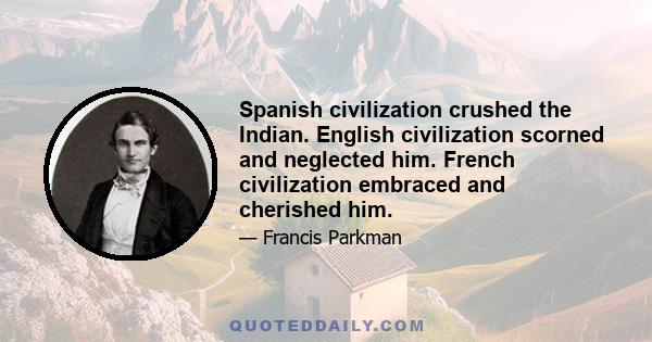 Spanish civilization crushed the Indian. English civilization scorned and neglected him. French civilization embraced and cherished him.