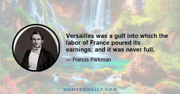 Versailles was a gulf into which the labor of France poured its earnings; and it was never full.