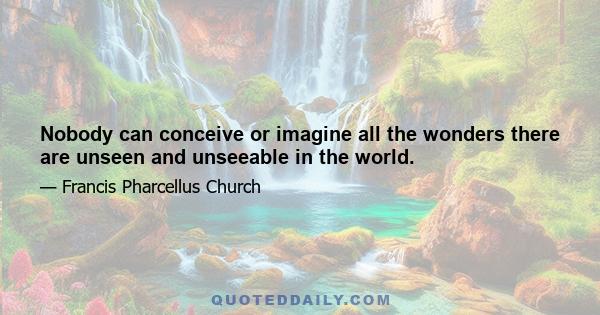 Nobody can conceive or imagine all the wonders there are unseen and unseeable in the world.