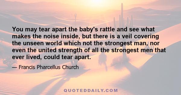 You may tear apart the baby's rattle and see what makes the noise inside, but there is a veil covering the unseen world which not the strongest man, nor even the united strength of all the strongest men that ever lived, 