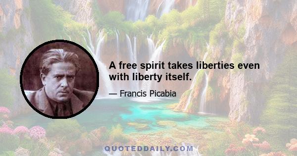 A free spirit takes liberties even with liberty itself.