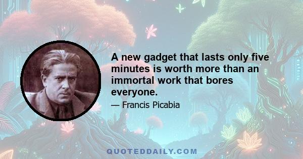 A new gadget that lasts only five minutes is worth more than an immortal work that bores everyone.